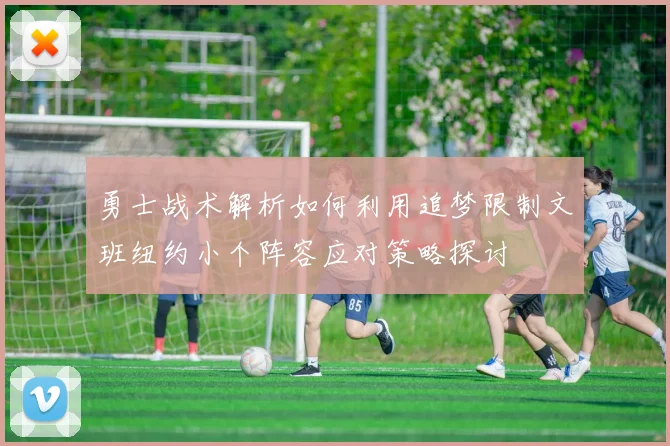 勇士战术解析如何利用追梦限制文班纽约小个阵容应对策略探讨