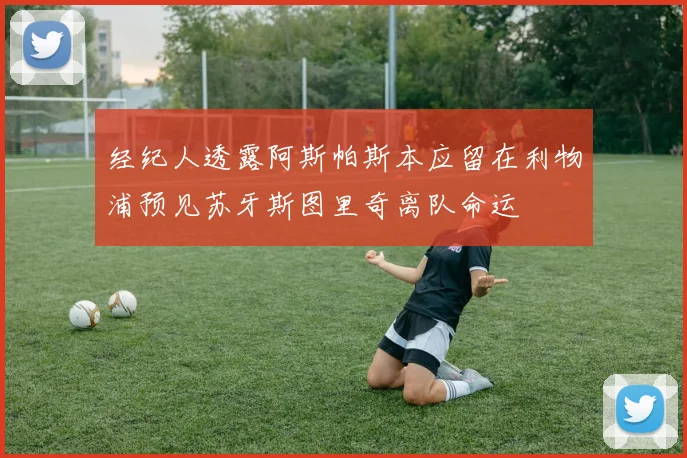 经纪人透露阿斯帕斯本应留在利物浦预见苏牙斯图里奇离队命运