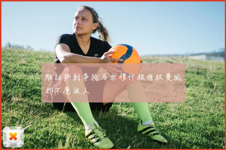 维拉热刺争抢马尔穆什租借权曼城却不愿放人