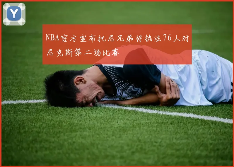 NBA官方宣布托尼兄弟将执法76人对尼克斯第二场比赛