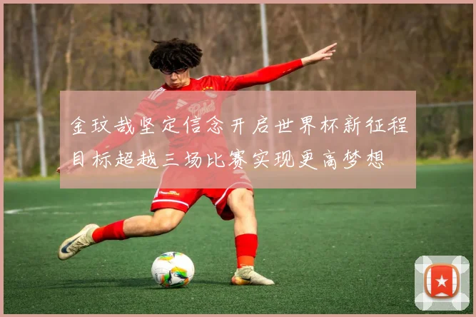 金玟哉坚定信念开启世界杯新征程目标超越三场比赛实现更高梦想