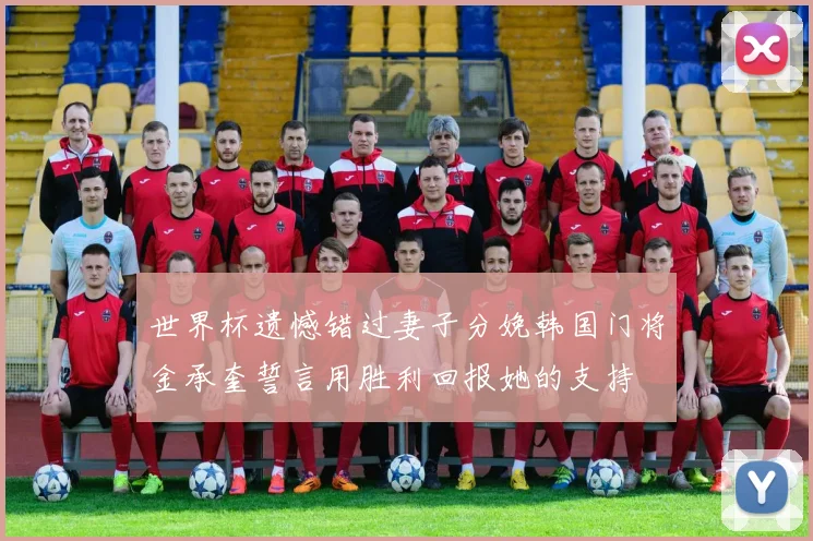 世界杯遗憾错过妻子分娩韩国门将金承奎誓言用胜利回报她的支持