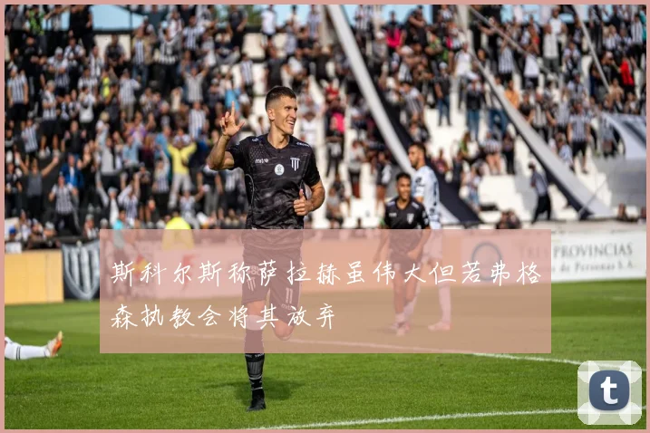 斯科尔斯称萨拉赫虽伟大但若弗格森执教会将其放弃