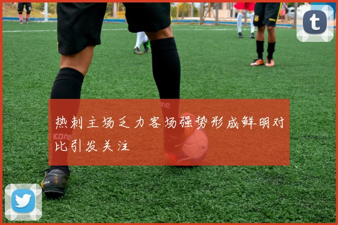 热刺主场乏力客场强势形成鲜明对比引发关注