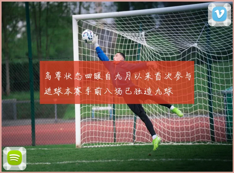 乌尊状态回暖自九月以来首次参与进球本赛季前八场已独造九球