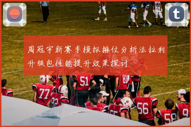周冠宇新赛季模拟排位分析法拉利升级包性能提升效果探讨