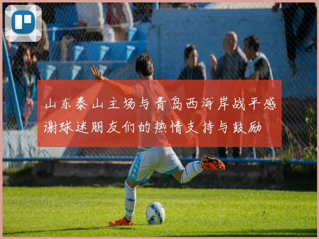 山东泰山主场与青岛西海岸战平感谢球迷朋友们的热情支持与鼓励