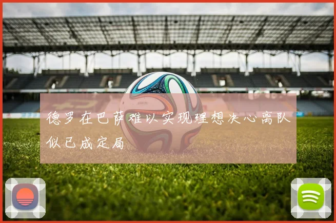德罗在巴萨难以实现理想决心离队似已成定局