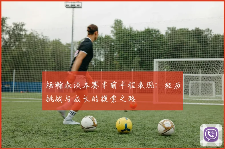 杨瀚森谈本赛季前半程表现：经历挑战与成长的摸索之路