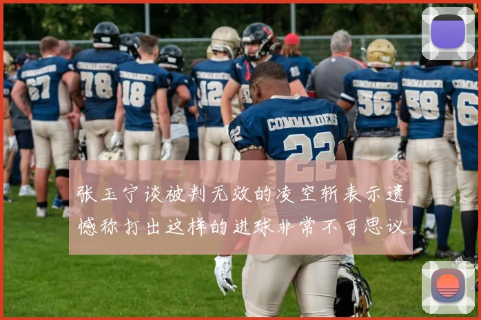 张玉宁谈被判无效的凌空斩表示遗憾称打出这样的进球非常不可思议