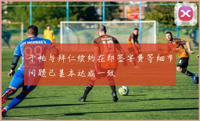 于帕与拜仁续约在即签字费等细节问题已基本达成一致