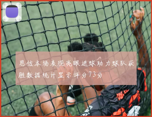 恩佐本场表现亮眼进球助力球队获胜数据统计显示评分73分