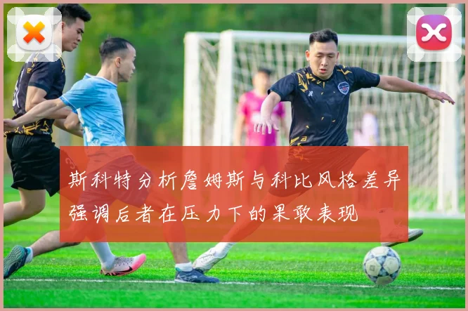 斯科特分析詹姆斯与科比风格差异强调后者在压力下的果敢表现