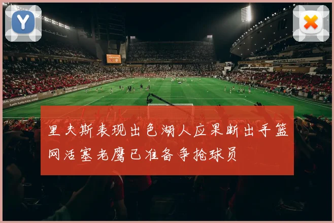 里夫斯表现出色湖人应果断出手篮网活塞老鹰已准备争抢球员