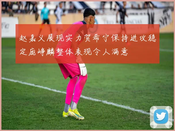 赵嘉义展现实力贺希宁保持进攻稳定庞峥麟整体表现令人满意