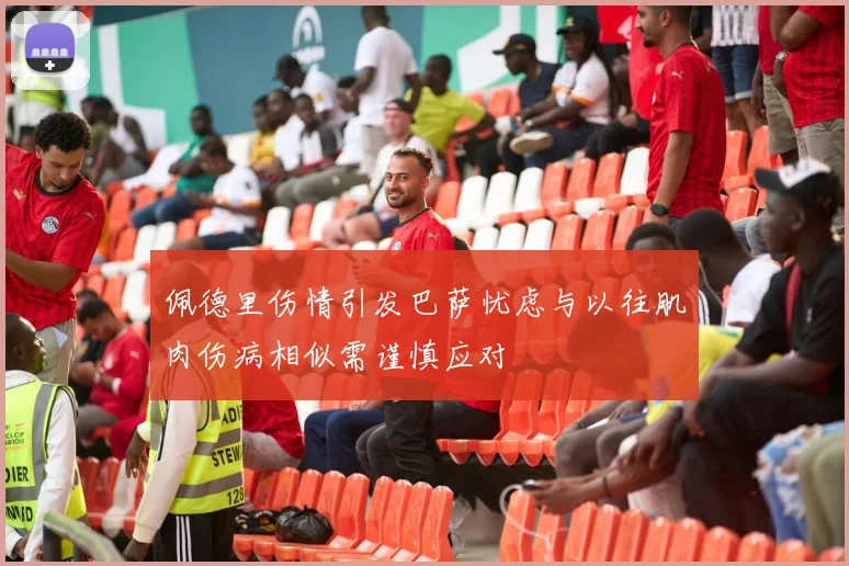 佩德里伤情引发巴萨忧虑与以往肌肉伤病相似需谨慎应对