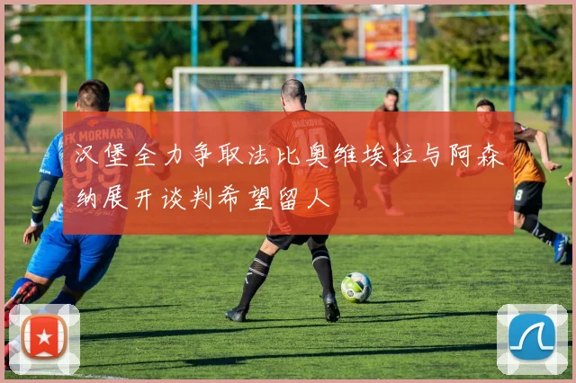 汉堡全力争取法比奥维埃拉与阿森纳展开谈判希望留人