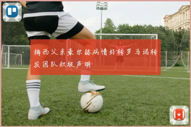梅西父亲豪尔赫病情好转罗马诺转发团队积极声明
