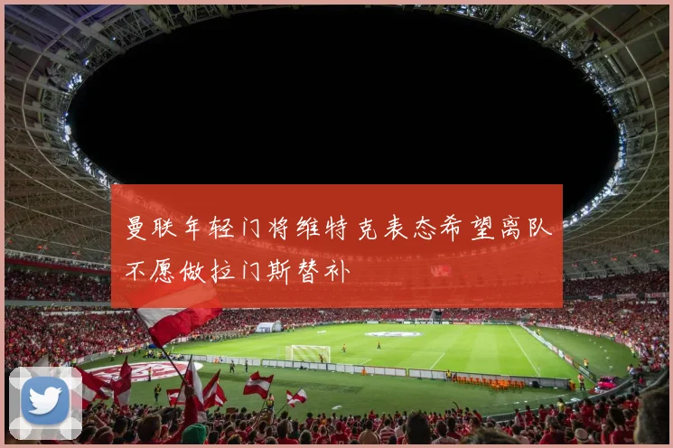 曼联年轻门将维特克表态希望离队不愿做拉门斯替补