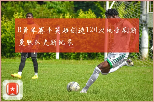 B费单赛季英超创造120次机会刷新曼联队史新纪录