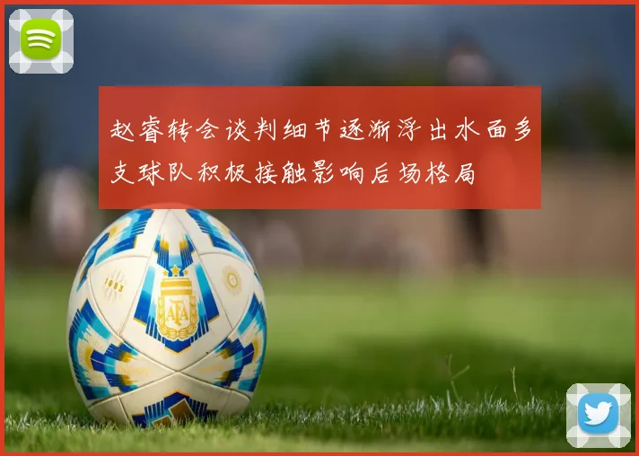 赵睿转会谈判细节逐渐浮出水面多支球队积极接触影响后场格局