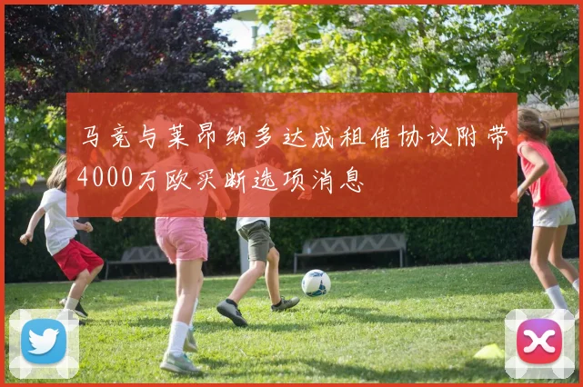 马竞与莱昂纳多达成租借协议附带4000万欧买断选项消息