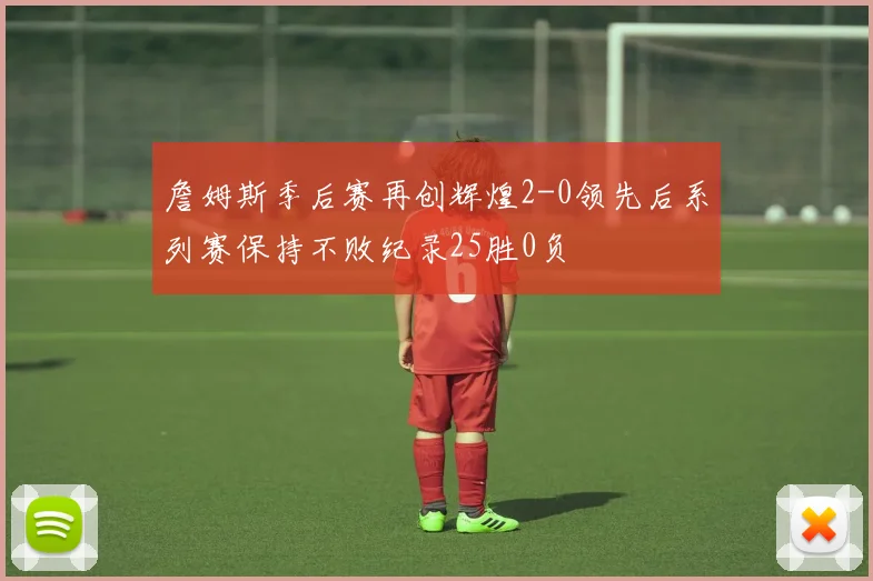 詹姆斯季后赛再创辉煌2-0领先后系列赛保持不败纪录25胜0负