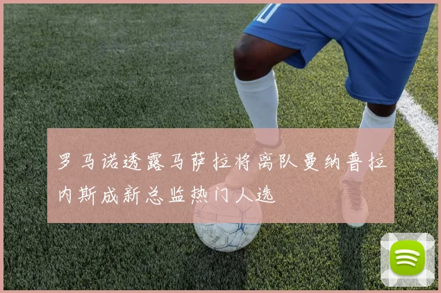 罗马诺透露马萨拉将离队曼纳普拉内斯成新总监热门人选
