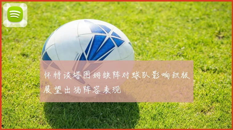 怀特谈塔图姆缺阵对球队影响积极展望出场阵容表现