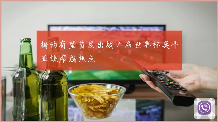 梅西有望首度出战六届世界杯奥乔亚缺席成焦点