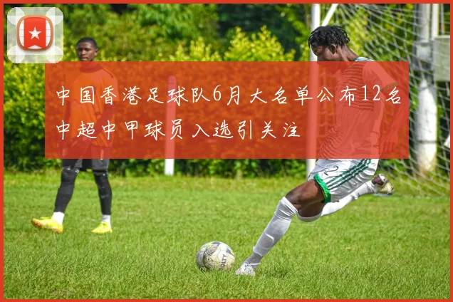 中国香港足球队6月大名单公布12名中超中甲球员入选引关注