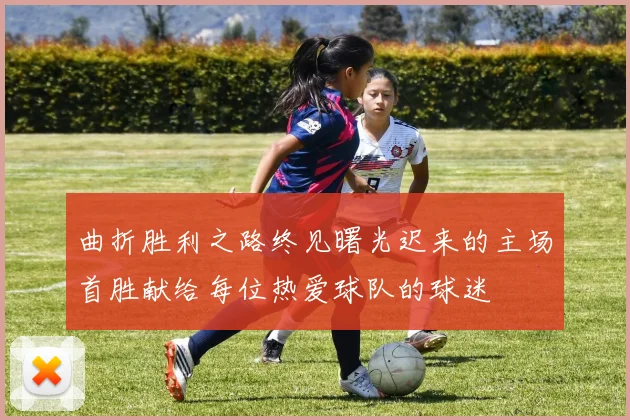 曲折胜利之路终见曙光迟来的主场首胜献给每位热爱球队的球迷