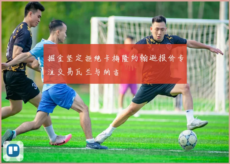 掘金坚定拒绝卡梅隆约翰逊报价专注交易瓦兰与纳吉
