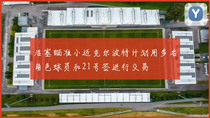 活塞瞄准小迈克尔波特计划用多名角色球员和21号签进行交易