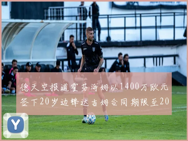 德天空报道霍芬海姆以1400万欧元签下20岁边锋达吉姆合同期限至2031年