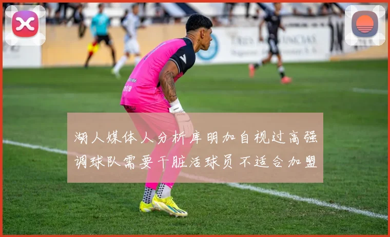 湖人媒体人分析库明加自视过高强调球队需要干脏活球员不适合加盟
